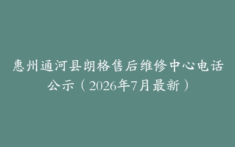 惠州通河县朗格售后维修中心电话公示（2026年7月最新）