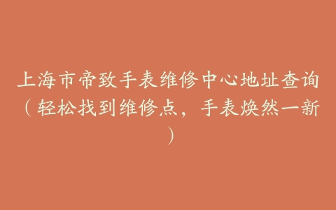 上海市帝致手表维修中心地址查询（轻松找到维修点，手表焕然一新）