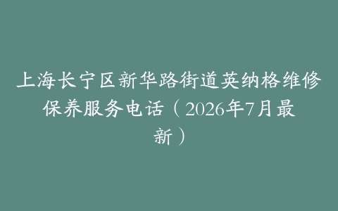上海长宁区新华路街道英纳格维修保养服务电话（2026年7月最新）