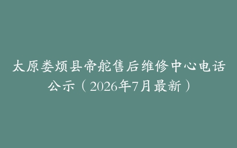 太原娄烦县帝舵售后维修中心电话公示（2026年7月最新）