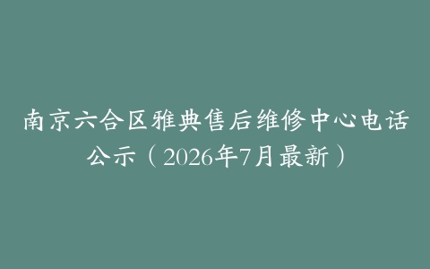 南京六合区雅典售后维修中心电话公示（2026年7月最新）