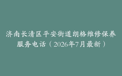 济南长清区平安街道朗格维修保养服务电话（2026年7月最新）
