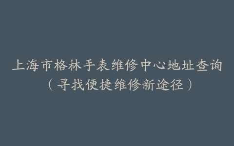 上海市格林手表维修中心地址查询（寻找便捷维修新途径）