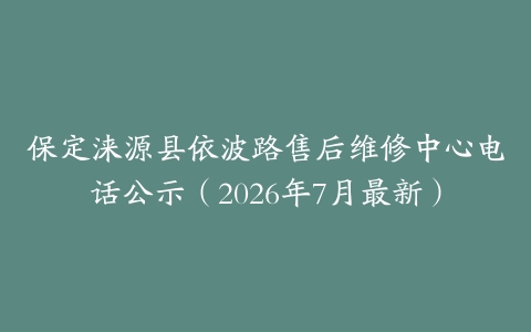 保定涞源县依波路售后维修中心电话公示（2026年7月最新）