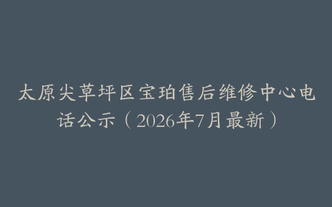 太原尖草坪区宝珀售后维修中心电话公示（2026年7月最新）
