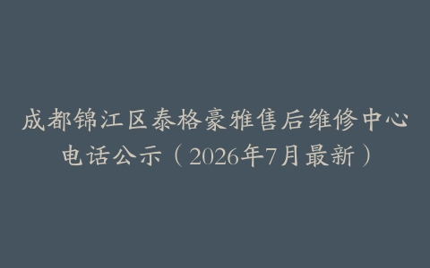 成都锦江区泰格豪雅售后维修中心电话公示（2026年7月最新）