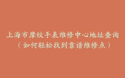 上海市摩纹手表维修中心地址查询（如何轻松找到靠谱维修点）
