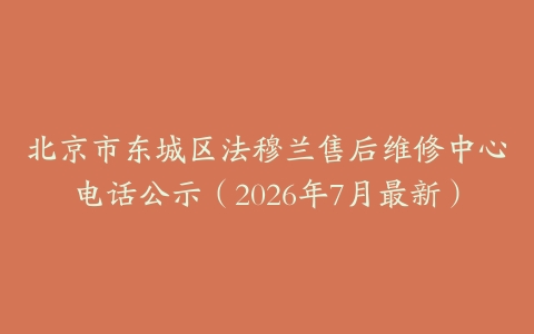 北京市东城区法穆兰售后维修中心电话公示（2026年7月最新）