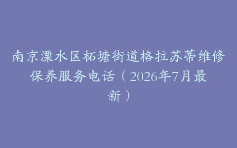南京溧水区柘塘街道格拉苏蒂维修保养服务电话（2026年7月最新）