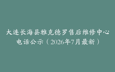 大连长海县雅克德罗售后维修中心电话公示（2026年7月最新）