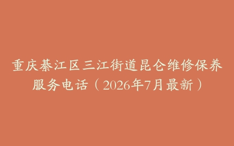 重庆綦江区三江街道昆仑维修保养服务电话（2026年7月最新）