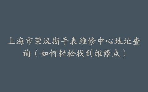 上海市荣汉斯手表维修中心地址查询（如何轻松找到维修点）