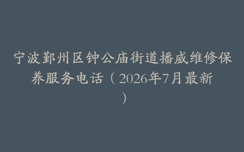 宁波鄞州区钟公庙街道播威维修保养服务电话（2026年7月最新）
