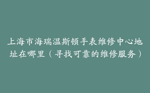上海市海瑞温斯顿手表维修中心地址在哪里（寻找可靠的维修服务）