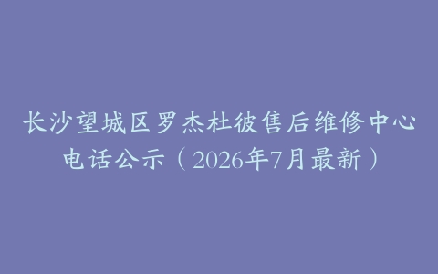 长沙望城区罗杰杜彼售后维修中心电话公示（2026年7月最新）