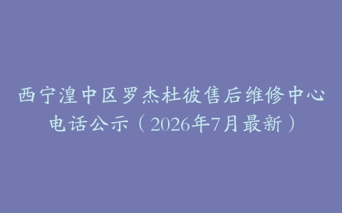 西宁湟中区罗杰杜彼售后维修中心电话公示（2026年7月最新）