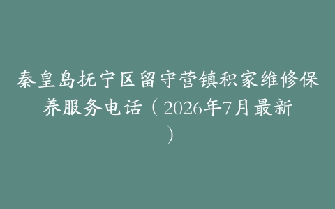 秦皇岛抚宁区留守营镇积家维修保养服务电话（2026年7月最新）