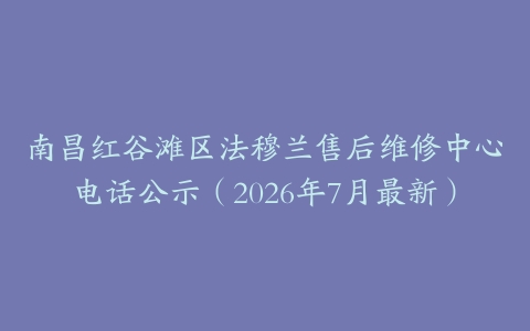 南昌红谷滩区法穆兰售后维修中心电话公示（2026年7月最新）
