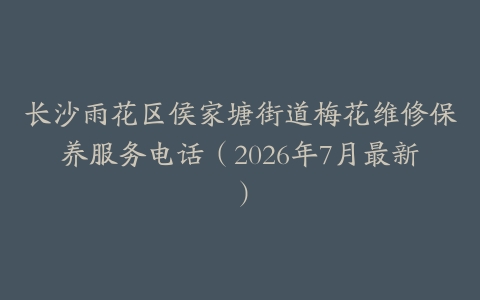长沙雨花区侯家塘街道梅花维修保养服务电话（2026年7月最新）