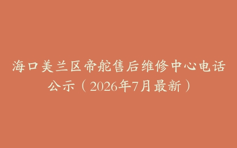 海口美兰区帝舵售后维修中心电话公示（2026年7月最新）