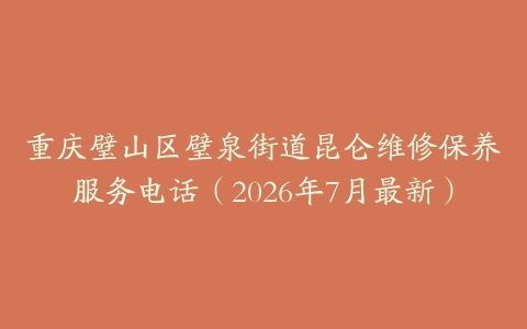 重庆璧山区璧泉街道昆仑维修保养服务电话（2026年7月最新）