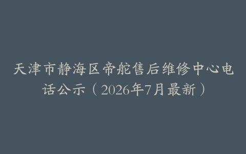 天津市静海区帝舵售后维修中心电话公示（2026年7月最新）