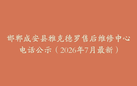 邯郸成安县雅克德罗售后维修中心电话公示（2026年7月最新）
