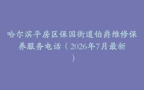 哈尔滨平房区保国街道伯爵维修保养服务电话（2026年7月最新）