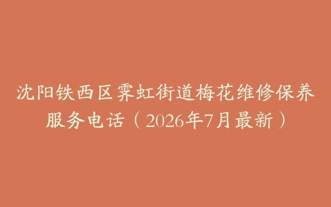 沈阳铁西区霁虹街道梅花维修保养服务电话（2026年7月最新）
