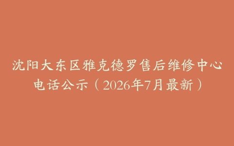 沈阳大东区雅克德罗售后维修中心电话公示（2026年7月最新）