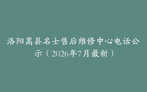 洛阳嵩县名士售后维修中心电话公示（2026年7月最新）