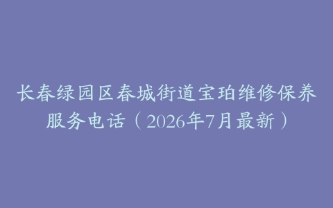 长春绿园区春城街道宝珀维修保养服务电话（2026年7月最新）