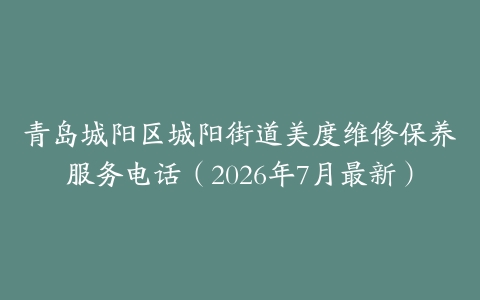 青岛城阳区城阳街道美度维修保养服务电话（2026年7月最新）