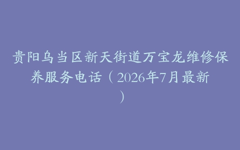 贵阳乌当区新天街道万宝龙维修保养服务电话（2026年7月最新）