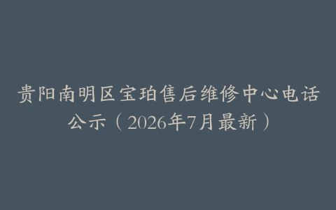 贵阳南明区宝珀售后维修中心电话公示（2026年7月最新）