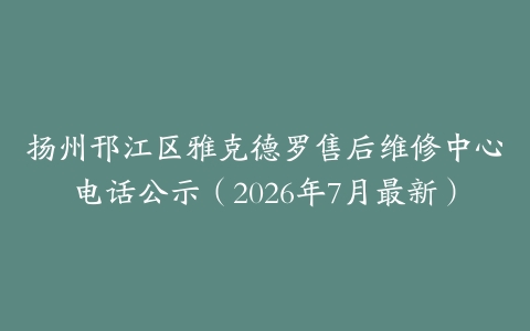 扬州邗江区雅克德罗售后维修中心电话公示（2026年7月最新）