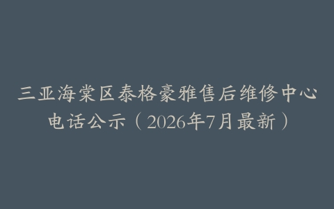 三亚海棠区泰格豪雅售后维修中心电话公示（2026年7月最新）