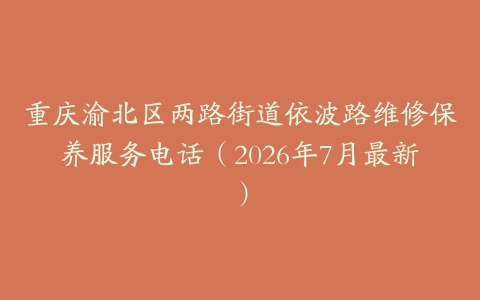 重庆渝北区两路街道依波路维修保养服务电话（2026年7月最新）