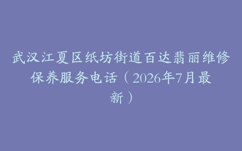 武汉江夏区纸坊街道百达翡丽维修保养服务电话（2026年7月最新）