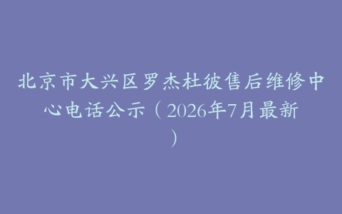 北京市大兴区罗杰杜彼售后维修中心电话公示（2026年7月最新）