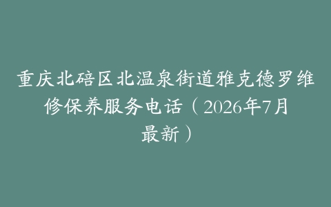 重庆北碚区北温泉街道雅克德罗维修保养服务电话（2026年7月最新）