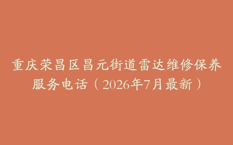重庆荣昌区昌元街道雷达维修保养服务电话（2026年7月最新）