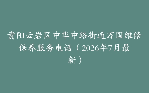 贵阳云岩区中华中路街道万国维修保养服务电话（2026年7月最新）