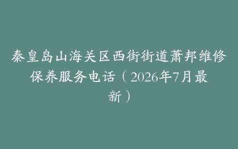 秦皇岛山海关区西街街道萧邦维修保养服务电话（2026年7月最新）