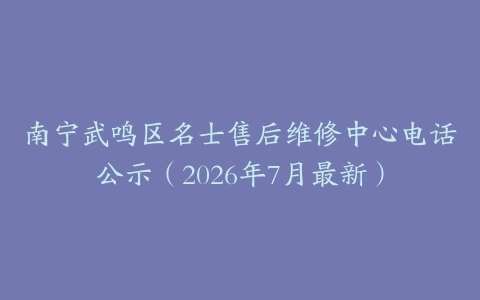南宁武鸣区名士售后维修中心电话公示（2026年7月最新）