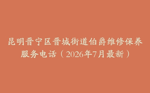 昆明晋宁区晋城街道伯爵维修保养服务电话（2026年7月最新）