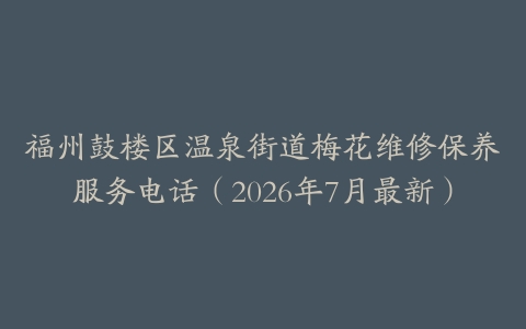 福州鼓楼区温泉街道梅花维修保养服务电话（2026年7月最新）