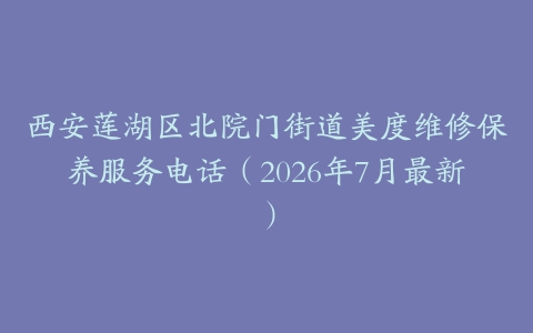 西安莲湖区北院门街道美度维修保养服务电话（2026年7月最新）