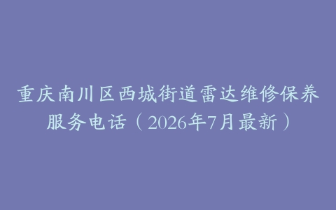 重庆南川区西城街道雷达维修保养服务电话（2026年7月最新）