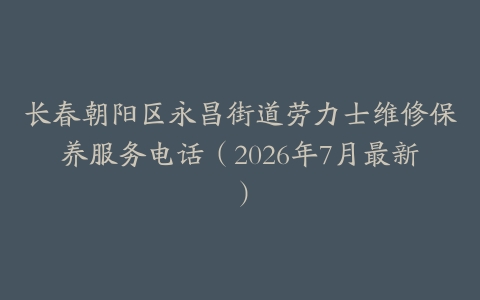 长春朝阳区永昌街道劳力士维修保养服务电话（2026年7月最新）